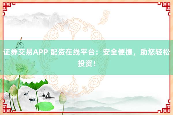 证券交易APP 配资在线平台：安全便捷，助您轻松投资！