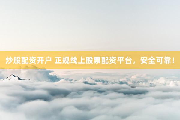 炒股配资开户 正规线上股票配资平台，安全可靠！