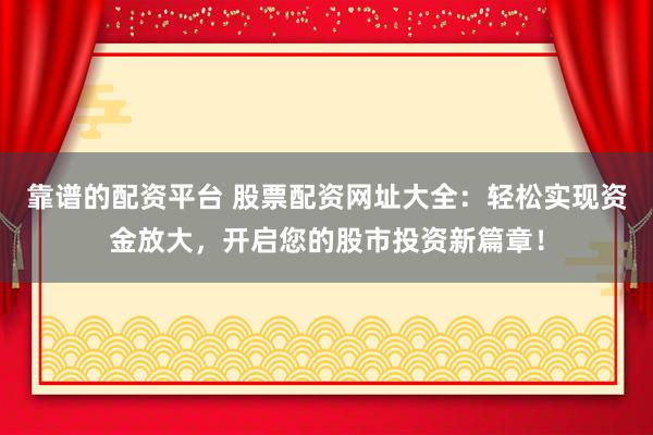 靠谱的配资平台 股票配资网址大全：轻松实现资金放大，开启您的股市投资新篇章！