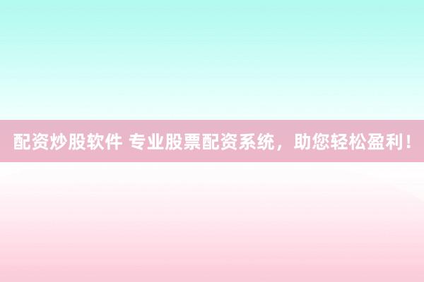 配资炒股软件 专业股票配资系统，助您轻松盈利！