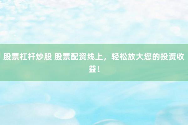 股票杠杆炒股 股票配资线上，轻松放大您的投资收益！