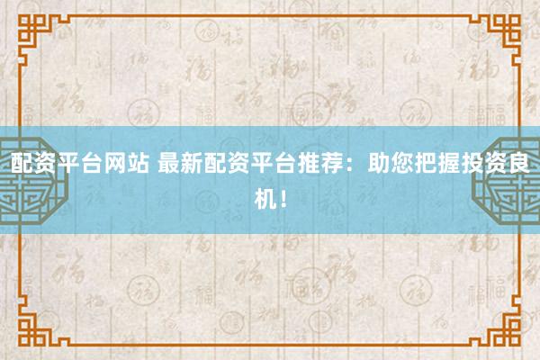 配资平台网站 最新配资平台推荐：助您把握投资良机！