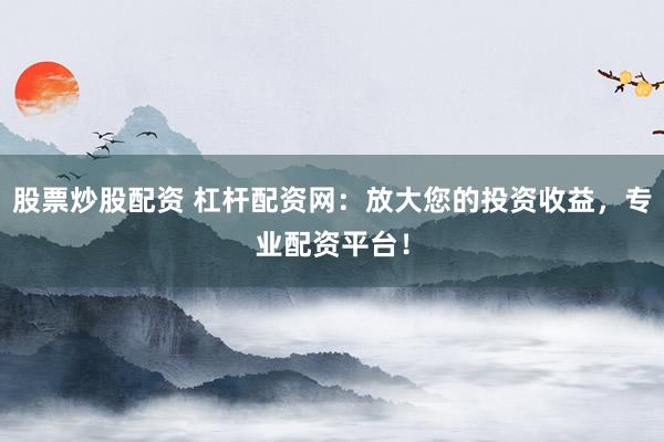 股票炒股配资 杠杆配资网：放大您的投资收益，专业配资平台！