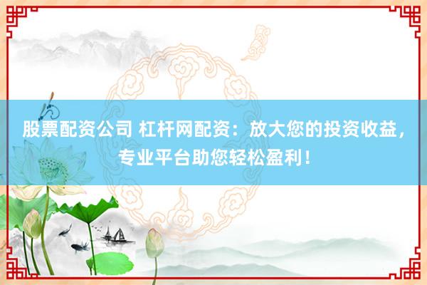 股票配资公司 杠杆网配资：放大您的投资收益，专业平台助您轻松盈利！