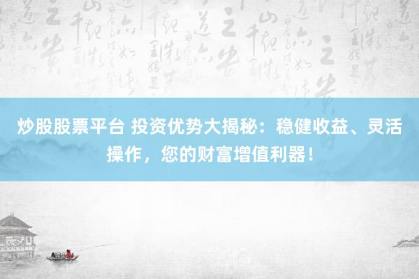 炒股股票平台 投资优势大揭秘：稳健收益、灵活操作，您的财富增值利器！