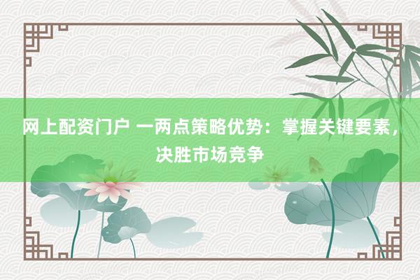 网上配资门户 一两点策略优势：掌握关键要素，决胜市场竞争
