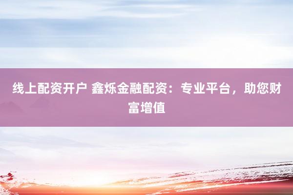 线上配资开户 鑫烁金融配资：专业平台，助您财富增值