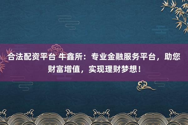 合法配资平台 牛鑫所：专业金融服务平台，助您财富增值，实现理财梦想！