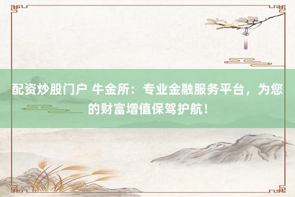 配资炒股门户 牛金所：专业金融服务平台，为您的财富增值保驾护航！