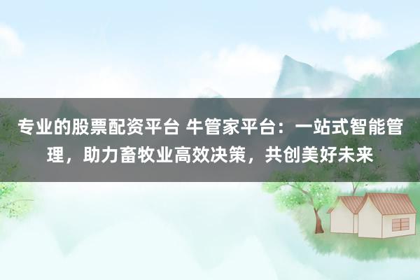 专业的股票配资平台 牛管家平台：一站式智能管理，助力畜牧业高效决策，共创美好未来