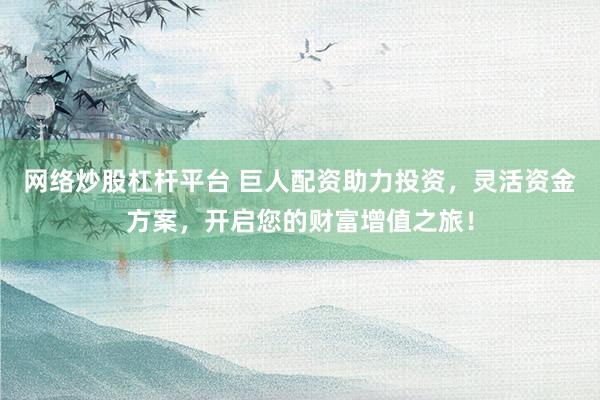 网络炒股杠杆平台 巨人配资助力投资，灵活资金方案，开启您的财富增值之旅！