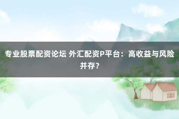 专业股票配资论坛 外汇配资P平台：高收益与风险并存？