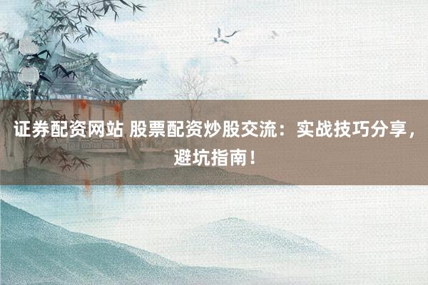 证券配资网站 股票配资炒股交流：实战技巧分享，避坑指南！