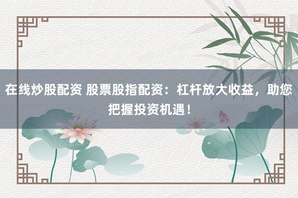 在线炒股配资 股票股指配资：杠杆放大收益，助您把握投资机遇！