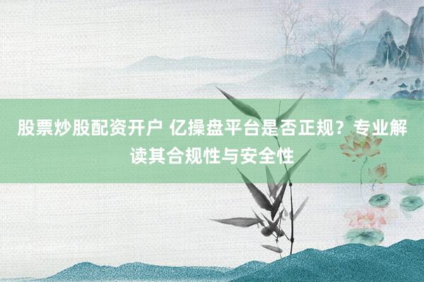 股票炒股配资开户 亿操盘平台是否正规？专业解读其合规性与安全性
