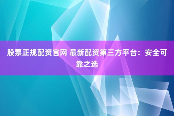 股票正规配资官网 最新配资第三方平台：安全可靠之选