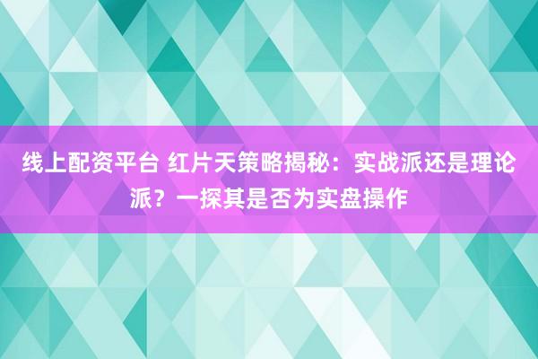 线上配资平台 红片天策略揭秘：实战派还是理论派？一探其是否为实盘操作