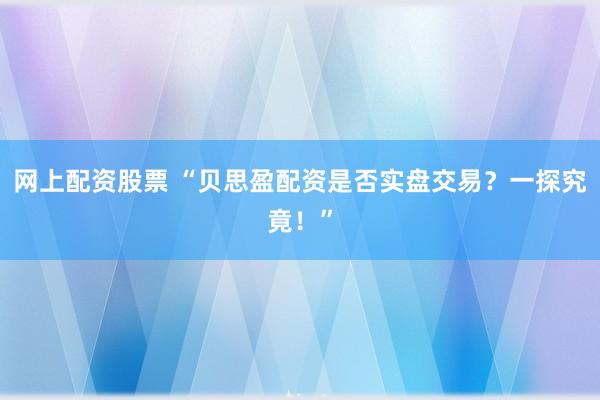 网上配资股票 “贝思盈配资是否实盘交易？一探究竟！”