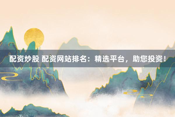 配资炒股 配资网站排名：精选平台，助您投资！