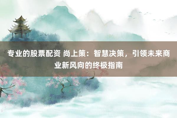 专业的股票配资 尚上策：智慧决策，引领未来商业新风向的终极指南