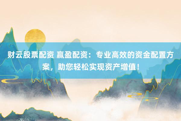 财云股票配资 赢盈配资：专业高效的资金配置方案，助您轻松实现资产增值！
