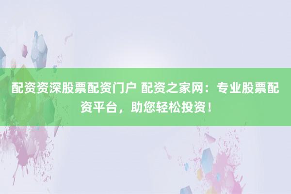 配资资深股票配资门户 配资之家网：专业股票配资平台，助您轻松投资！