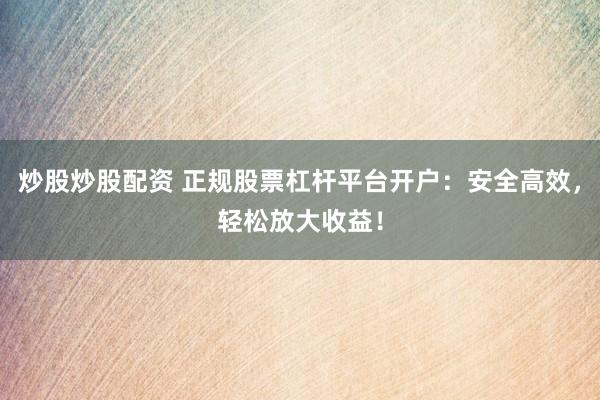 炒股炒股配资 正规股票杠杆平台开户：安全高效，轻松放大收益！