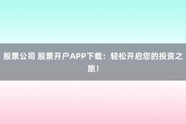 股票公司 股票开户APP下载：轻松开启您的投资之旅！