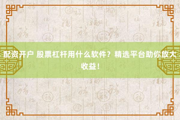 配资开户 股票杠杆用什么软件？精选平台助你放大收益！