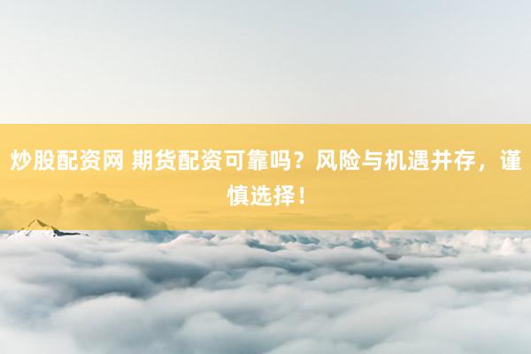 炒股配资网 期货配资可靠吗？风险与机遇并存，谨慎选择！