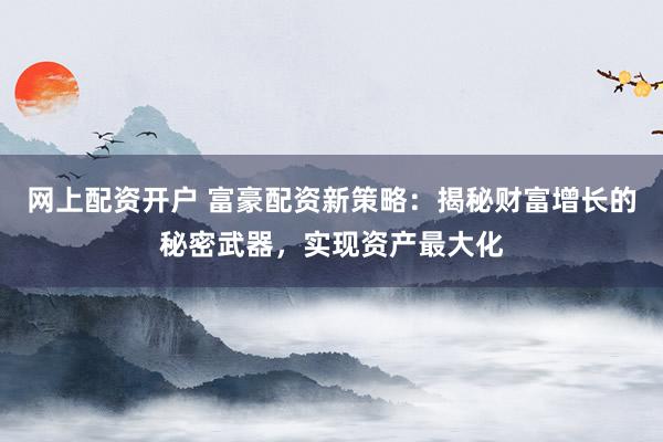 网上配资开户 富豪配资新策略：揭秘财富增长的秘密武器，实现资产最大化