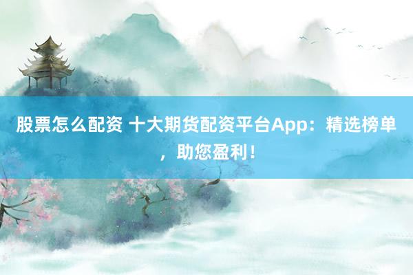 股票怎么配资 十大期货配资平台App：精选榜单，助您盈利！
