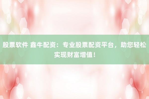 股票软件 鑫牛配资：专业股票配资平台，助您轻松实现财富增值！