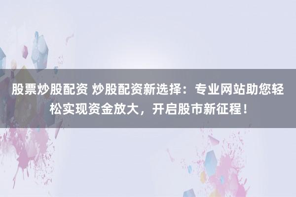 股票炒股配资 炒股配资新选择：专业网站助您轻松实现资金放大，开启股市新征程！