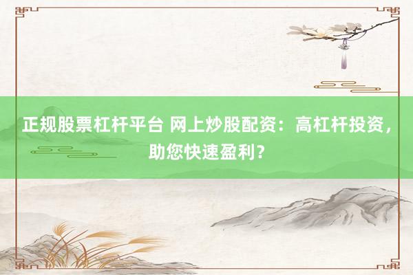 正规股票杠杆平台 网上炒股配资：高杠杆投资，助您快速盈利？