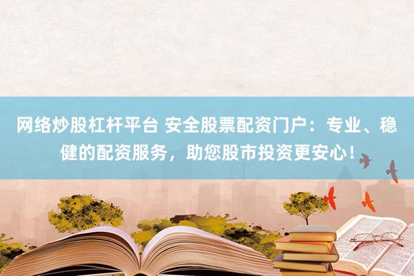 网络炒股杠杆平台 安全股票配资门户：专业、稳健的配资服务，助您股市投资更安心！
