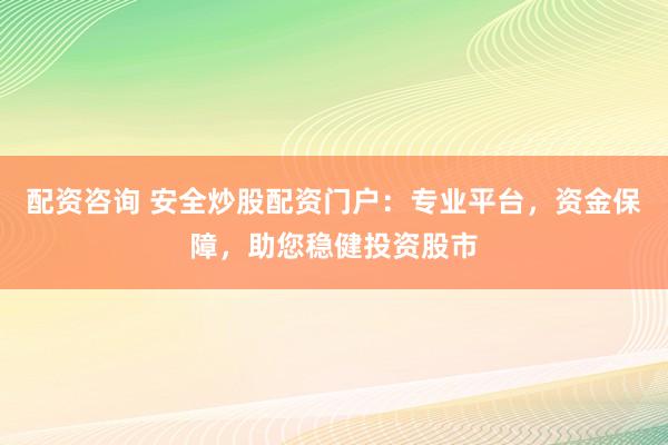 配资咨询 安全炒股配资门户：专业平台，资金保障，助您稳健投资股市