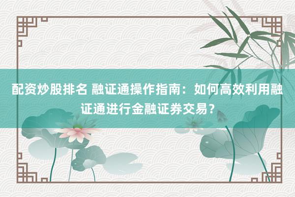 配资炒股排名 融证通操作指南：如何高效利用融证通进行金融证券交易？