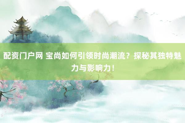 配资门户网 宝尚如何引领时尚潮流？探秘其独特魅力与影响力！