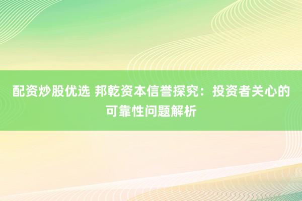 配资炒股优选 邦乾资本信誉探究：投资者关心的可靠性问题解析