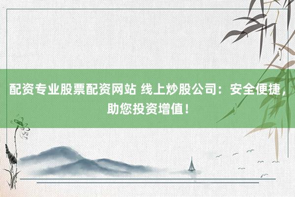 配资专业股票配资网站 线上炒股公司：安全便捷，助您投资增值！