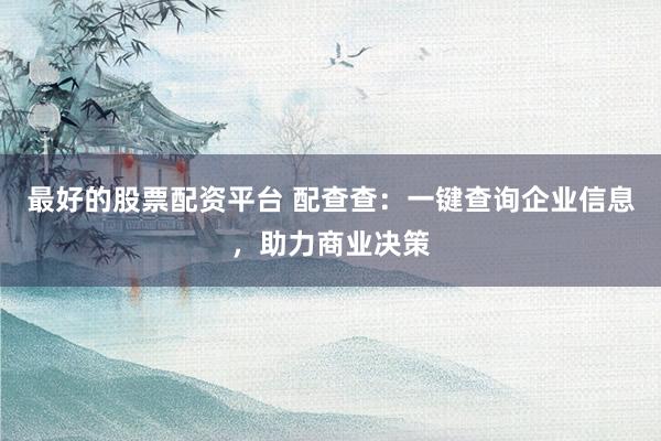 最好的股票配资平台 配查查：一键查询企业信息，助力商业决策
