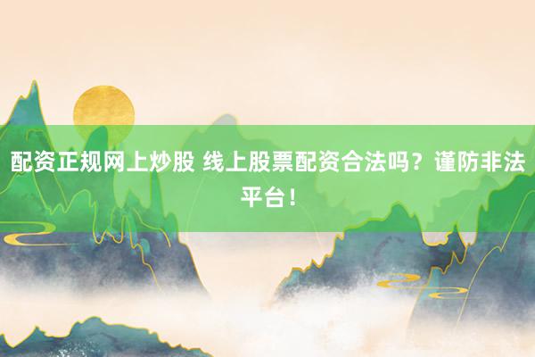 配资正规网上炒股 线上股票配资合法吗？谨防非法平台！