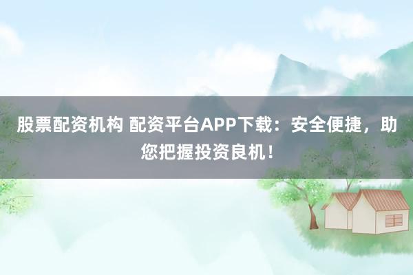 股票配资机构 配资平台APP下载：安全便捷，助您把握投资良机！