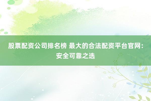 股票配资公司排名榜 最大的合法配资平台官网：安全可靠之选