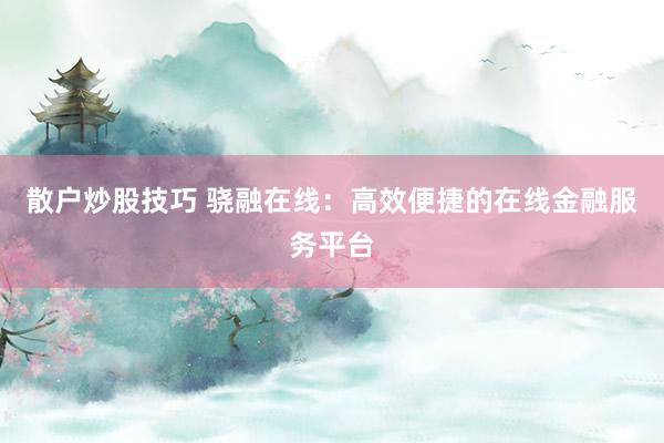 散户炒股技巧 骁融在线：高效便捷的在线金融服务平台