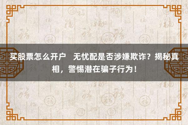 买股票怎么开户   无忧配是否涉嫌欺诈？揭秘真相，警惕潜在骗子行为！