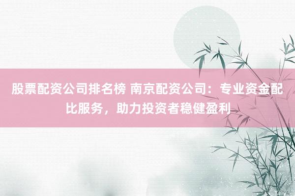 股票配资公司排名榜 南京配资公司：专业资金配比服务，助力投资者稳健盈利