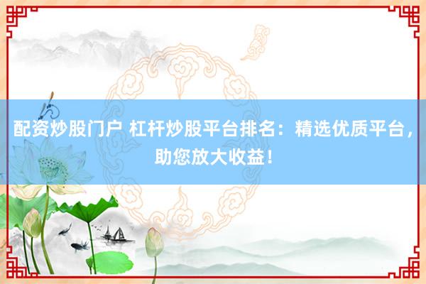 配资炒股门户 杠杆炒股平台排名：精选优质平台，助您放大收益！
