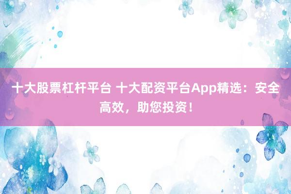十大股票杠杆平台 十大配资平台App精选：安全高效，助您投资！